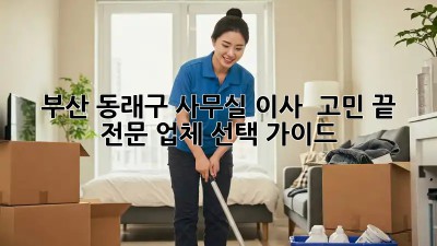 부산 동래구 사무실 이사 🚚💨 고민 끝! 전문 업체 선택 가이드