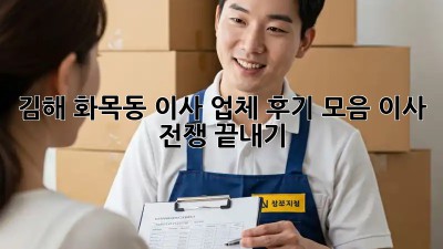 김해 화목동 이사 업체 후기 모음: 이사 전쟁 끝내기